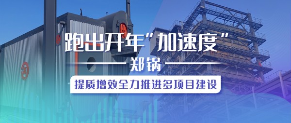 跑出開年“加速度”，鄭鍋提質增效全力推進多項目建設